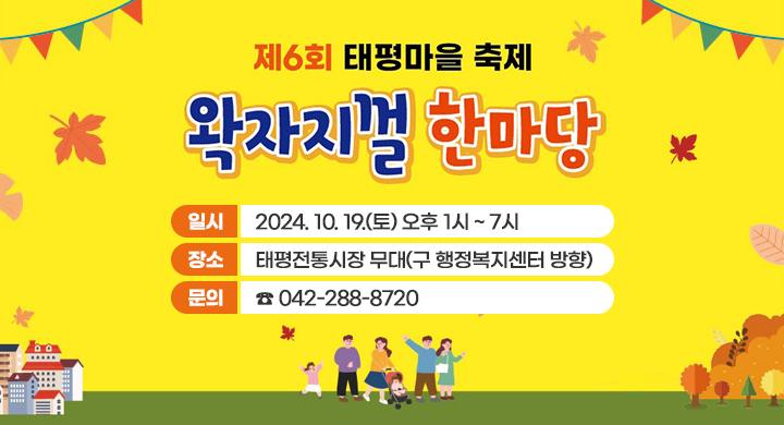 제6회 태평마을축제 왁자지껄 한마당 개최
ㅇ일    시: 2024. 10. 19.(토) 오후 1시 ~ 7시
ㅇ장    소: 태평전통시장 무대(구 행정복지센터 방향)
ㅇ문    의: ☎ 042-288-8720