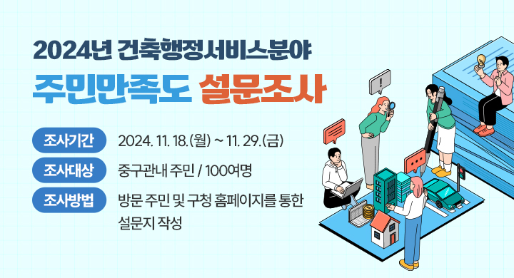 2024년 건축행정서비스분야 주민만족도 설문조사

◌ 조사기간: 2024. 11. 18.(월) ~ 11. 29.(금)

◌ 조사대상: 중구관내 주민 / 100여명

◌ 조사방법: 방문 주민 및 구청 홈페이지를 통한 설문지 작성