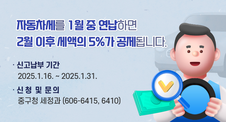 ○ 자동차세를 1월 중 연납하면 2월 이후 세액의 5%가 공제
   됩니다. 
○ 신고납부 기간 : 2025.1.16. ~ 2025.1.31.
○ 신청 및 문의 : 중구청 세정과 (606-6415, 6410)