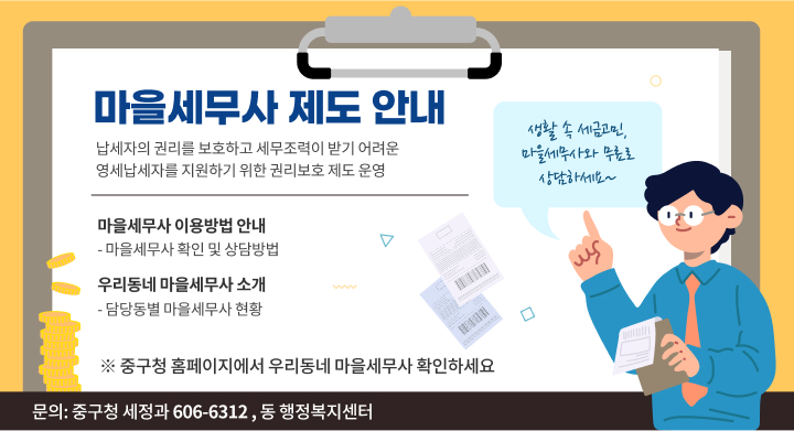 마을세무사 제도 안내
  - 납세자의 권리를 보호하고 세무조력이 받기 어려운 영세납세자를 지원하기위한 권리보호 제도 운영
 마을세무사 이용방법 안내
  - 마을세무사 확인 및 상담방법 
우리동네 마을세무사 소개
  - 담당동별 마을세무사 현황
 생활 속 세금고민,
마을세무사와 무료로 상담하세요~
문의: 중구청 세정과(☎606-6312), 동 행정복지센터