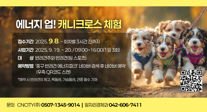 에너지 업! 캐니크로스 체험
 접수기간: 2025. 9. 8. ~ 회차별 3시간 전까지
 사업기간: 2025. 9. 19. ~ 20. / 09:00~16:00(1일 3회)
 대    상: 반려견주와 반려견(팀 스포츠)
 문 의 처: CNCITY(주) (0507-1345-9014) / 일자리경제과 (042-606-7411)
 예약방법: ‘중구 반려견 에너지파크’ 네이버 검색 후 네이버 예약(QR코드 스캔)
            *예약 시 반려견의 체고, 목둘레, 가슴둘레, 견종 필수 기재