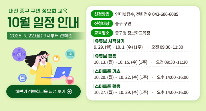 대전 중구 구민 정보화교육 10월 일정 안내

- 2025. 9. 22.(월) 9시부터 선착순
- 신청방법  인터넷접수(바로가기) , 전화접수 042-606-6085
- 신청대상 중구 구민
- 교육장소 중구청 정보화교육장