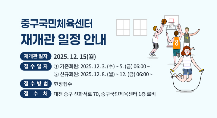 「중구국민체육센터 재개관 일정」안내
〇 재개관 일자: 2025. 12. 15(월)
〇 접수일자: ① 기존회원: 2025. 12. 3.(수) ~ 5.(금) 06:00 ~  
            ② 신규회원: 2025. 12. 8.(월) ~ 12.(금) 06:00 ~ 
〇 접수방법: 현장접수  
〇 접 수 처: 대전 중구 선화서로 70, 중구국민체육센터 1층 로비
