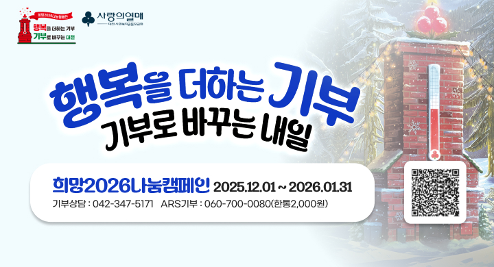 행복을 더하는 기부 기부로 바꾸는 대전/ 사랑의 열매 
행복을 더하는 기부 기부로 바꾸는 내일 
희망 2026 나눔 캠페인 2025.12.01. ~ 2026.01.31.
기부상담: 042-347-5171/ ARS 기부 : 060-700-0080(한통 2,000원)
QR코드 https://daejeon.chest.or.kr/bridgelink.do?pBranchCd=007&bhfCode=007&_mid=00_00_00&_murl=L2NhL3NwZWNsbXlzL2luaXRTcGVjbG15c0RldGFpbC5kbz9teXNzcGVjbGVTbj0xMTY=