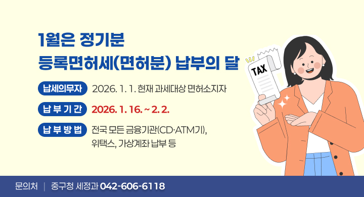 1월은 정기분 등록면허세(면허분) 납부의 달 
 ○ (납세의무자) 2026. 1. 1. 현재 과세대상 면허소지자
 ○ (납 부 기 간) 2026. 1. 16. ~ 2. 2.
 ○ (납 부 방 법) 전국 모든 금융기관(CD·ATM기), 위택스, 가상계좌 납부 등
 ○ (문  의  처) 중구청 세정과 ☎ 042-606-6118