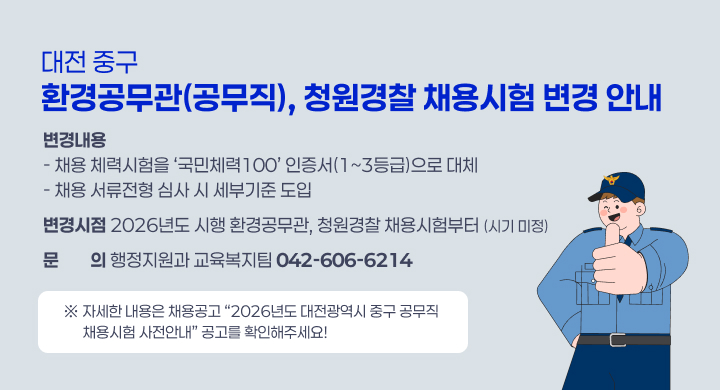 ㅇ 제   목: 대전 중구 환경공무관(공무직), 청원경찰 채용시험 변경 안내
ㅇ 변경내용
  - 채용 체력시험을 ‘국민체력100’ 인증서(1~3등급)으로 대체
  - 채용 서류전형 심사 시 세부기준 도입
ㅇ 변경시점: 2026년도 시행 환경공무관, 청원경찰 채용시험부터 (시기 미정)
ㅇ 문    의: 행정지원과 교육복지팀 (☎042-606-6214)
  ※ 자세한 내용은 채용공고 “2026년도 대전광역시 중구 공무직 채용시험 
    사전안내” 공고를 확인해주세요!