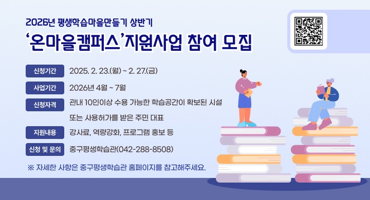 2026년 평생학습마을만들기 상반기 온마을캠퍼스 지원사업 참여 모집    
○ 신청기간: 2025. 2. 23.(월) ~ 2. 27.(금)
○ 사업기간: 2026년 4월 ~ 7월
○ 신청자격: 관내 10인이상 수용 가능한 학습공간이 확보된 시설 또는 사용허가를 받은 주민 대표
○ 지원내용: 강사료, 역량강화, 프로그램 홍보 등
○ 신청 및 문의: 중구평생학습관(042-288-8508) 
 ※ 자세한 사항은 중구평생학습관 홈페이지를 참고해주세요.
QR - https://m.site.naver.com/20Inw