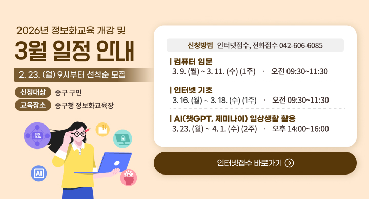 2026년 정보화교육 개강 및 3월 일정 안내
 - 2. 23.(월) 9시부터 선착순 모집
 - 신청방법: 인터넷접수(바로가기), 전화접수(042-606-6085)
   * 바로가기 링크: 교육신청 >정보화교육접수  >정보화교육 안내 >구민광장  > 대전광역시 중구청
 - 신청대상: 중구 구민
 - 교육장소: 중구청 정보화교육장
 - 교육일정(3월): 
| 컴퓨터 입문 3. 9. (월) ~ 3. 11. (수) (1주) 오전 09:30~11:30
| 인터넷 기초 3. 16. (월) ~ 3. 18. (수) (1주) 오전 09:30~11:30
| AI(챗GPT, 제미나이) 일상생활 활용 3. 23. (월) ~  4. 1. (수) (2주) 오후 14:00~16:00
인터넷접수 바로가기