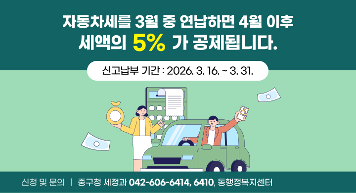 자동차세를 3월 중 연납하면 4월 이후 세액의 5%가 공제됩니다. 
신고납부 기간 : 2026. 3. 16. ~ 3. 31.
신청 및 문의 : 중구청 세정과 (042-606-6414, 6410), 동행정복지센터