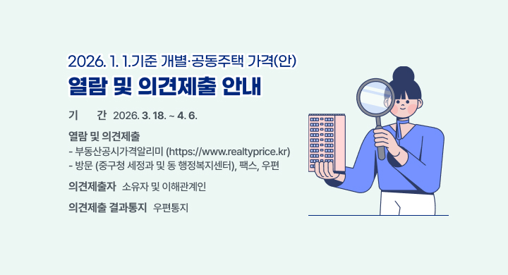 □ 사 업 명: 2026. 1. 1. 기준 개별·공동주택 가격(안) 열람 및 의견제출 안내
 □ 기    간: 2026. 3. 18. ~ 4. 6.
 □ 열람 및 의견제출
   - 부동산공시가격알리미(https://www.realtyprice.kr)
   - 방문(중구청 세정과 및 동ㅁ 행정복지센터), 팩스, 우편 
 □ 의견제출자: 소유자 및 이해관계인
 □ 의견제출 결과통지: 우편통지