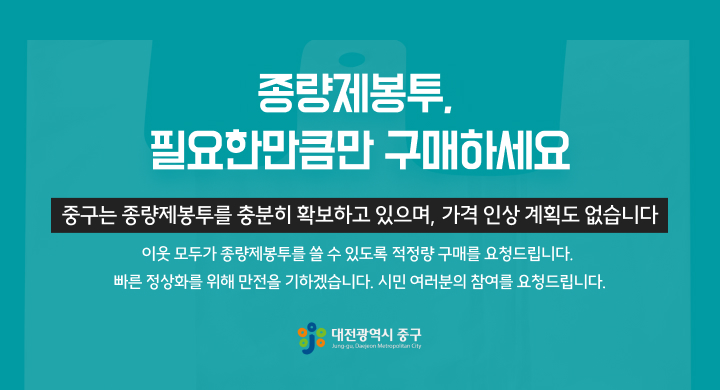 종량제봉투,  필요한만큼만 구매하세요
중구는  종량제봉투를 충분히 확보하고 있으며,
가격 인상 계획도 없습니다.
이웃 모두가 종량제봉투를 쓸 수 있도록
적정량 구매를 요청드립니다.
빠른 정상화를 위해 만전을 기하겠습니다. 
시민 여러분의 참여를 요청드립니다.