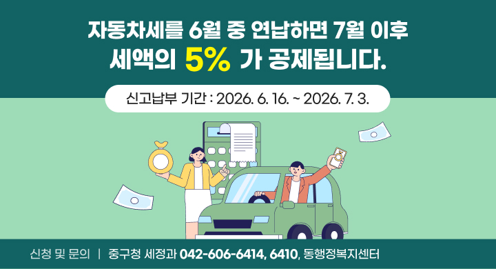 자동차세를 6월 중 연납하면 7월 이후 세액의 5%가 공제됩니다. 
신고납부 기간 : 2026. 6. 16. ~ 2026. 7. 3.
신청 및 문의 : 중구청 세정과 (042-606-6414, 6410), 동행정복지센터