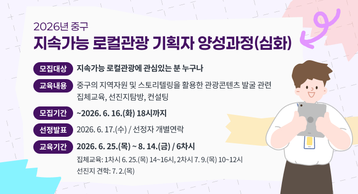 2026년 중구 지속가능 로컬관광 기획자 양성과정(심화)
 -모집대상: 지속가능 로컬관광에 관심있는 분 누구나
 -교육내용: 중구의 지역자원 및 스토리텔링을 활용한 관광콘텐츠 발굴 관련 집체교육, 선진지탐방, 컨설팅
 -모집기간: ~2026. 6. 16.(화) 18시까지
 -선정발표: 2026. 6. 17.(수) / 선정자 개별연락
 -교육기간: 2026. 6. 25.(목) ~ 8. 14.(금) / 6차시
   * 집체교육: 1차시 6. 25.(목) 14~16시, 2차시 7. 9.(목) 10~12시 
   * 선진지 견학: 7. 2.(목)