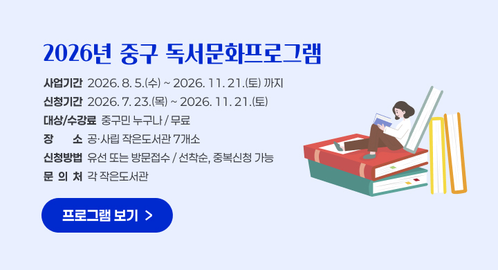 2026년 중구 독서문화프로그램
사업기간  2026. 8. 5.(수) ~ 2026. 11. 21.(토) 까지
신청기간  2026. 7. 23.(목) ~ 2026. 11. 21.(토)
대상/수강료  중구민 누구나 / 무료
장장소소  공·사립 작은도서관 7개소
신청방법  유선 또는 방문접수 / 선착순, 중복신청 가능
문  의  처  각 작은도서관
프로그램 보기