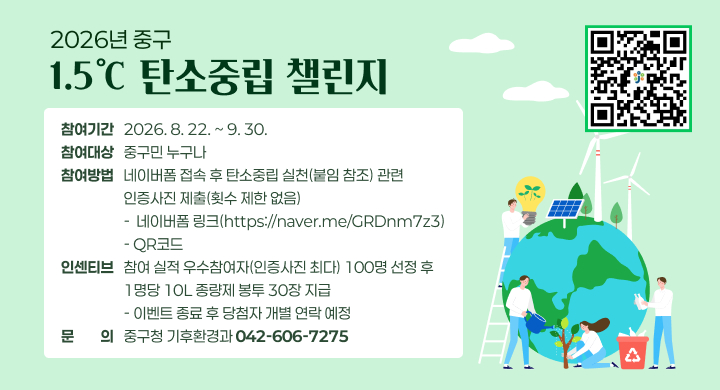 2026년 중구 1.5℃ 탄소중립 챌린지
참여기간   2026. 8. 22. ~ 9. 30.
참여대상   중구민 누구나
참여방법   네이버폼 접속 후 탄소중립 실천(붙임 참조) 관련
                   인증사진 제출(횟수 제한 없음)
                   -  네이버폼 링크(https://naver.me/GRDnm7z3)
                   - QR코드
인센티브   참여 실적 우수참여자(인증사진 최다) 100명 선정 후
                   1명당 10L 종량제 봉투 30장 지급
                   - 이벤트 종료 후 당첨자 개별 연락 예정
문문의의   중구청 기후환경과 042-606-7275