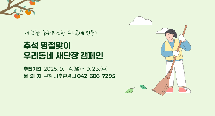 깨끗한 중구·쾌적한 우리동네 만들기
추석 명절맞이
우리동네 새단장 캠페인
추진기간  2025. 9. 14.(월) ~ 9. 23.(수)
문  의  처  구청 기후환경과 042-606-7295
