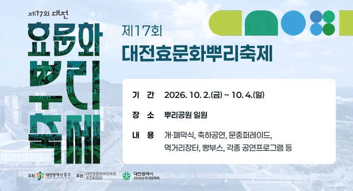 제17회 대전효문화뿌리축제
  -(기  간) 2026. 10. 2.(금) ~ 10. 4.(일) 
  -(장  소) 뿌리공원 일원 
  -(내  용) 개·폐막식, 축하공연, 문중퍼레이드, 먹거리장터, 빵부스, 각종 공연프로그램 등