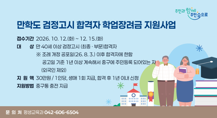 만학도 검정고시 합격자 학업장려금 지원사업
 접수기간: 2026. 10. 12.(화) ~ 12. 15.(화) 
 대    상: 만 40세 이상 검정고시 (최종 · 부문)합격자
  ※ 조례 개정 공포일(26. 8. 3.) 이후 합격자에 한함 
     공고일 기준 1년 이상 계속해서 중구에 주민등록 되어있는 자 / 외국인 제외
 지 원 액: 30만원 / 1인당, 생애 1회 지급, 합격 후 1년 이내 신청
 지원방법: 중구통 충전 지급
 문 의 처: 평생교육과 (042-606-6504)